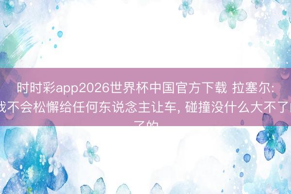 时时彩app2026世界杯中国官方下载 拉塞尔: 我不会松懈给任何东说念主让车， 碰撞没什么大不了的