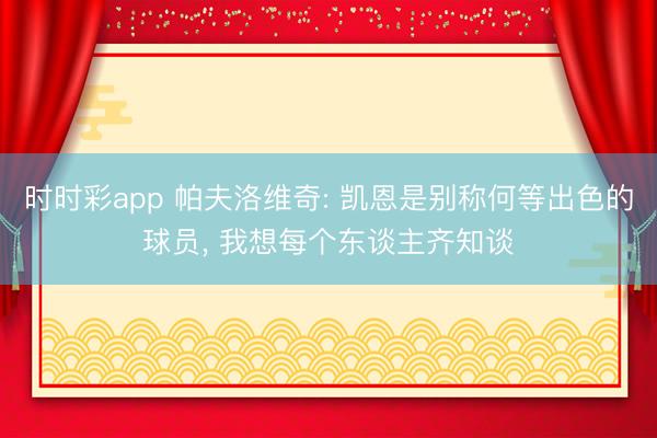 时时彩app 帕夫洛维奇: 凯恩是别称何等出色的球员， 我想每个东谈主齐知谈