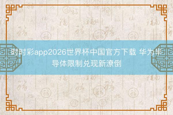 时时彩app2026世界杯中国官方下载 华为半导体限制兑现新潦倒
