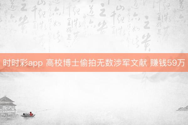 时时彩app 高校博士偷拍无数涉军文献 赚钱59万