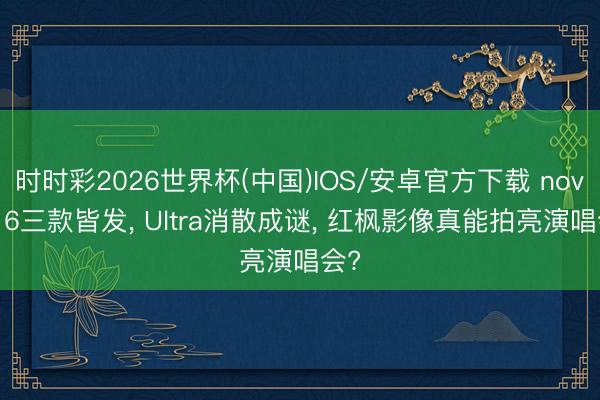 时时彩2026世界杯(中国)IOS/安卓官方下载 nova 16三款皆发， Ultra消散成谜， 红枫影像真能拍亮演唱会?