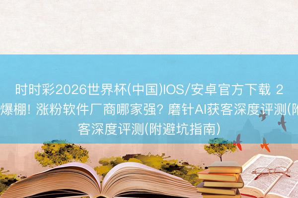 时时彩2026世界杯(中国)IOS/安卓官方下载 2026年口碑爆棚! 涨粉软件厂商哪家强? 磨针AI获客深度评测(附避坑指南)