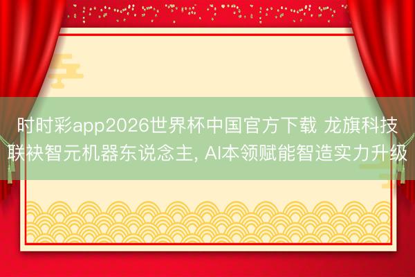 时时彩app2026世界杯中国官方下载 龙旗科技联袂智元机器东说念主， AI本领赋能智造实力升级