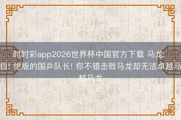 时时彩app2026世界杯中国官方下载 马龙: 泪目! 绝版的国乒队长! 你不错击败马龙却无法卓越马龙