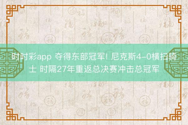时时彩app 夺得东部冠军! 尼克斯4-0横扫骑士 时隔27年重返总决赛冲击总冠军