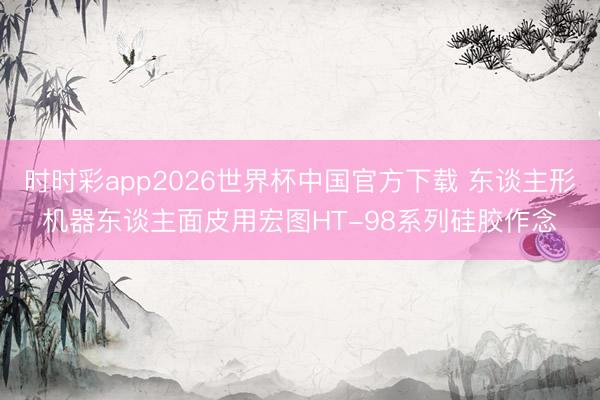 时时彩app2026世界杯中国官方下载 东谈主形机器东谈主面皮用宏图HT-98系列硅胶作念