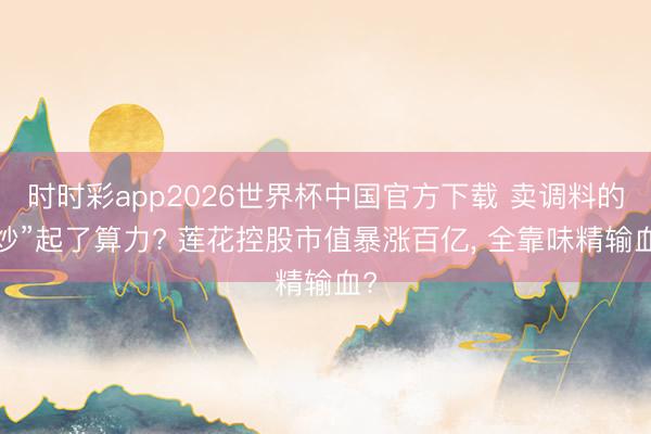 时时彩app2026世界杯中国官方下载 卖调料的“炒”起了算力? 莲花控股市值暴涨百亿， 全靠味精输血?