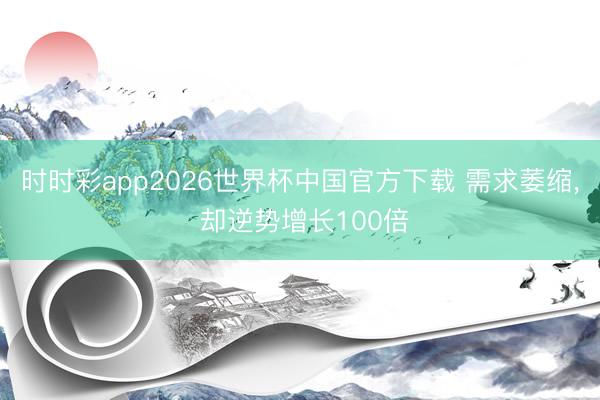 时时彩app2026世界杯中国官方下载 需求萎缩， 却逆势增长100倍