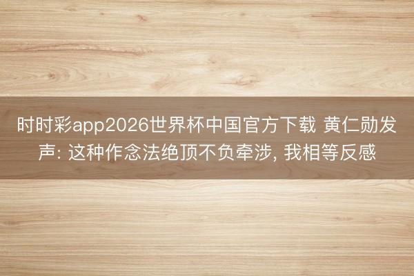 时时彩app2026世界杯中国官方下载 黄仁勋发声: 这种作念法绝顶不负牵涉， 我相等反感