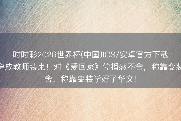 时时彩2026世界杯(中国)IOS/安卓官方下载 TVB前女星穿成教师装束！对《爱回家》停播感不舍，称靠变装学好了华文！