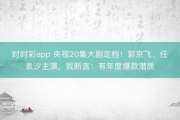 时时彩app 央视20集大剧定档！郭京飞、任素汐主演，我断言：有年度爆款潜质