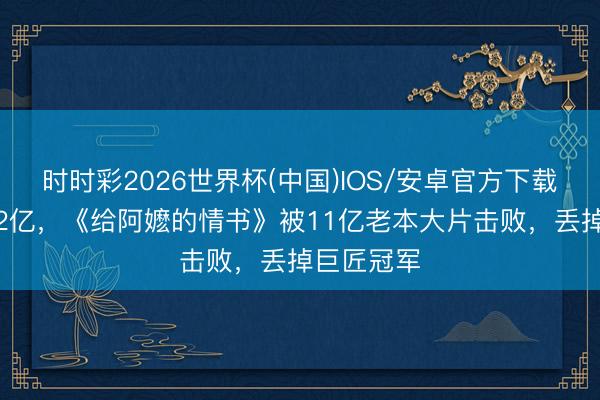 时时彩2026世界杯(中国)IOS/安卓官方下载 五天近12亿，《给阿嬷的情书》被11亿老本大片击败，丢掉巨匠冠军