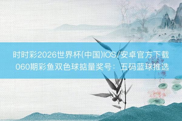 时时彩2026世界杯(中国)IOS/安卓官方下载 060期彩鱼双色球掂量奖号：五码蓝球推选