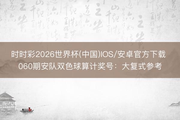 时时彩2026世界杯(中国)IOS/安卓官方下载 060期安队双色球算计奖号：大复式参考