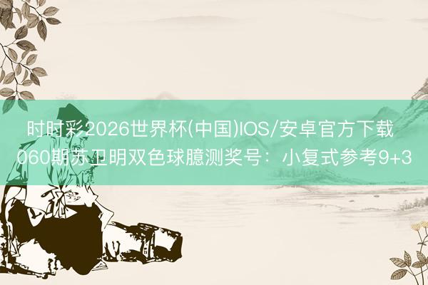 时时彩2026世界杯(中国)IOS/安卓官方下载 060期苏卫明双色球臆测奖号：小复式参考9+3