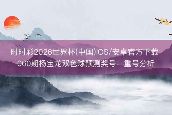 时时彩2026世界杯(中国)IOS/安卓官方下载 060期杨宝龙双色球预测奖号：重号分析