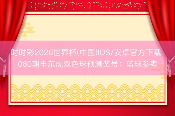 时时彩2026世界杯(中国)IOS/安卓官方下载 060期申东虎双色球预测奖号：蓝球参考