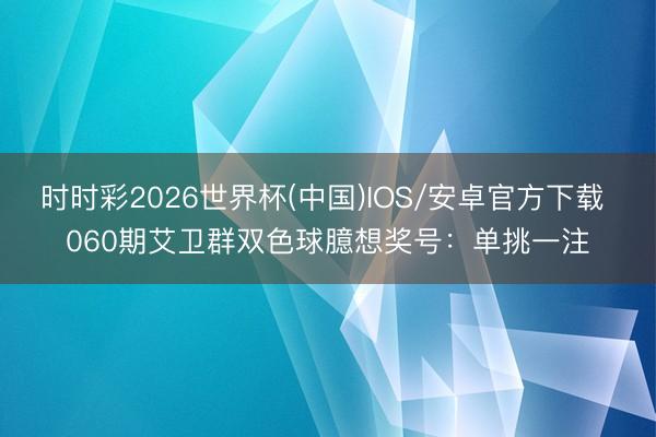 时时彩2026世界杯(中国)IOS/安卓官方下载 060期艾卫群双色球臆想奖号:单挑一注