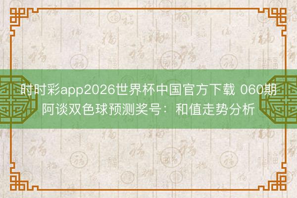 时时彩app2026世界杯中国官方下载 060期阿谈双色球预测奖号：和值走势分析