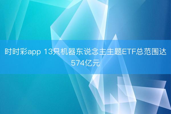 时时彩app 13只机器东说念主主题ETF总范围达574亿元