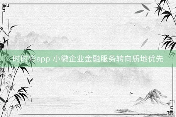 时时彩app 小微企业金融服务转向质地优先