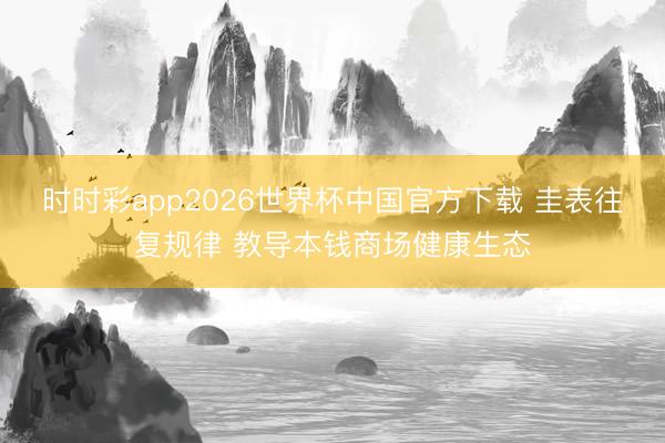 时时彩app2026世界杯中国官方下载 圭表往复规律 教导本钱商场健康生态