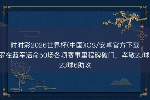 时时彩2026世界杯(中国)IOS/安卓官方下载 佩德罗在蓝军活命50场各项赛事里程碑破门，孝敬23球6助攻