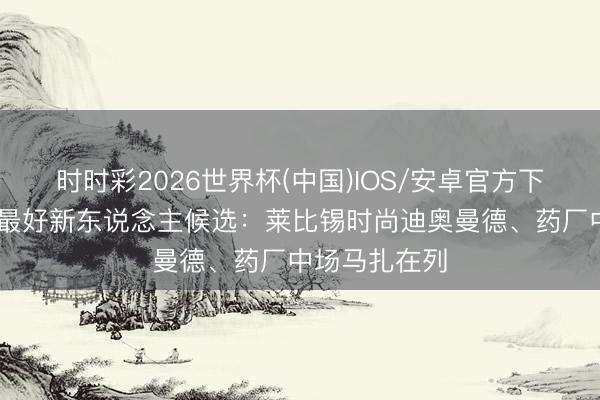 时时彩2026世界杯(中国)IOS/安卓官方下载 德甲赛季最好新东说念主候选：莱比锡时尚迪奥曼德、药厂中场马扎在列