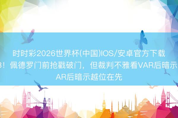 时时彩2026世界杯(中国)IOS/安卓官方下载 仍然0-3！佩德罗门前抢戳破门，但裁判不雅看VAR后暗示越位在先