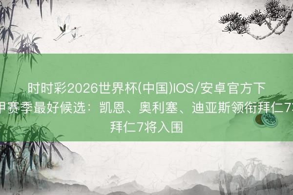 时时彩2026世界杯(中国)IOS/安卓官方下载 德甲赛季最好候选：凯恩、奥利塞、迪亚斯领衔拜仁7将入围