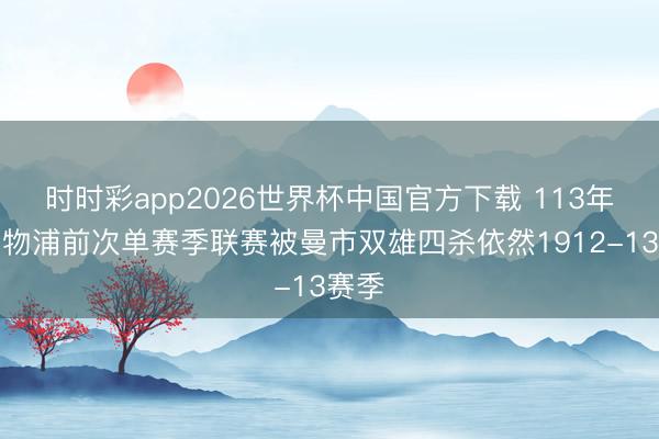 时时彩app2026世界杯中国官方下载 113年！利物浦前次单赛季联赛被曼市双雄四杀依然1912-13赛季
