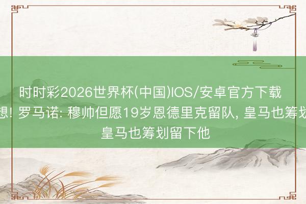 时时彩2026世界杯(中国)IOS/安卓官方下载 练级追想! 罗马诺: 穆帅但愿19岁恩德里克留队， 皇马也筹划留下他