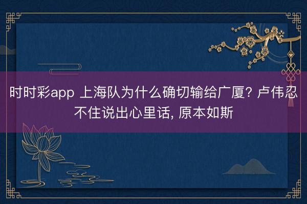 时时彩app 上海队为什么确切输给广厦? 卢伟忍不住说出心里话， 原本如斯