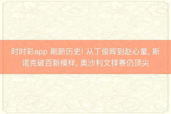 时时彩app 刷新历史! 从丁俊晖到赵心童， 斯诺克破百新模样， 奥沙利文择赛仍顶尖