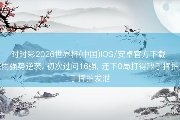 时时彩2026世界杯(中国)IOS/安卓官方下载 王曦雨强势逆袭， 初次过问16强， 连下8局打得敌手摔拍发泄