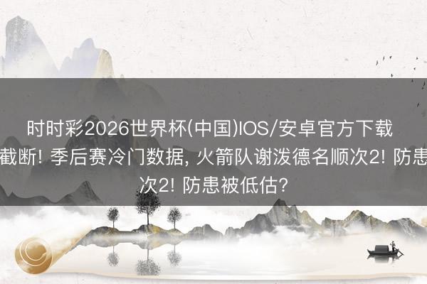 时时彩2026世界杯(中国)IOS/安卓官方下载 场均5次截断! 季后赛冷门数据， 火箭队谢泼德名顺次2! 防患被低估?