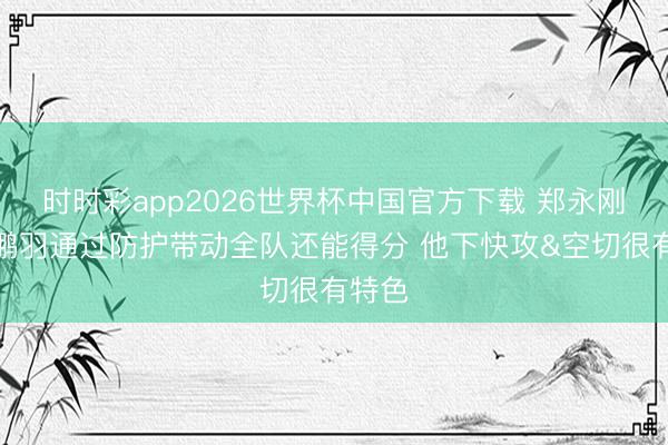 时时彩app2026世界杯中国官方下载 郑永刚：卢鹏羽通过防护带动全队还能得分 他下快攻&空切很有特色