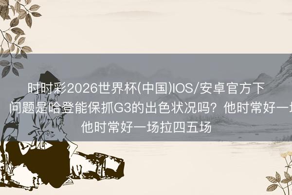 时时彩2026世界杯(中国)IOS/安卓官方下载 奥尼尔：问题是哈登能保抓G3的出色状况吗？他时常好一场拉四五场
