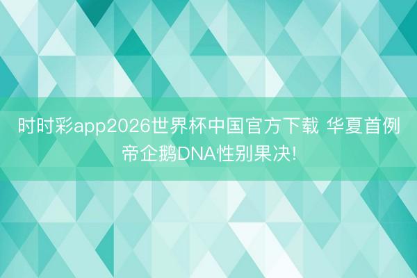 时时彩app2026世界杯中国官方下载 华夏首例帝企鹅DNA性别果决!