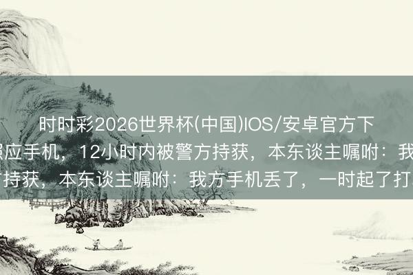 时时彩2026世界杯(中国)IOS/安卓官方下载 须眉刚献完血就顺走照应手机，12小时内被警方持获，本东谈主嘱咐：我方手机丢了，一时起了打算