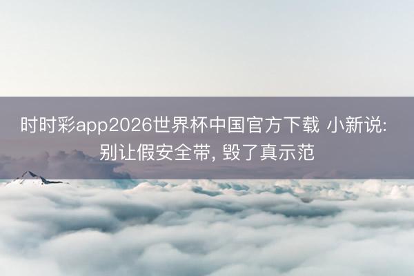 时时彩app2026世界杯中国官方下载 小新说: 别让假安全带， 毁了真示范