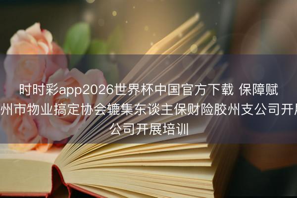 时时彩app2026世界杯中国官方下载 保障赋能! 胶州市物业搞定协会辘集东谈主保财险胶州支公司开展培训