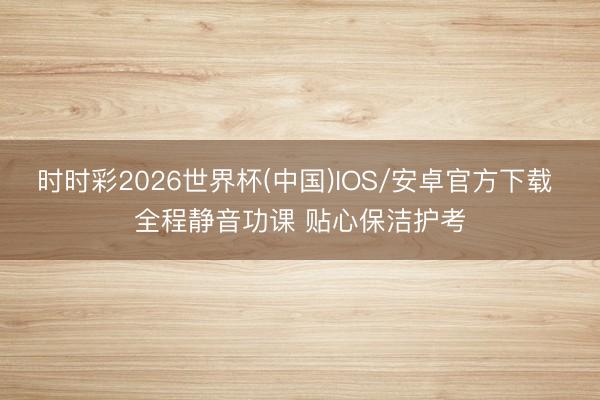 时时彩2026世界杯(中国)IOS/安卓官方下载 全程静音功课 贴心保洁护考