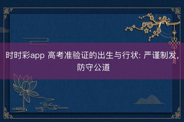 时时彩app 高考准验证的出生与行状: 严谨制发， 防守公道