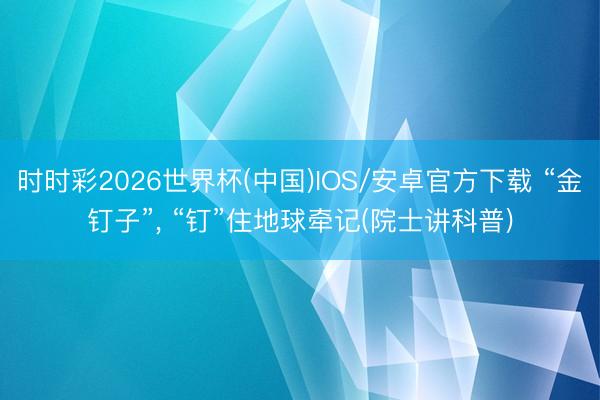 时时彩2026世界杯(中国)IOS/安卓官方下载 “金钉子”， “钉”住地球牵记(院士讲科普)