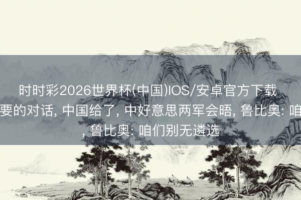 时时彩2026世界杯(中国)IOS/安卓官方下载 好意思防长要的对话， 中国给了， 中好意思两军会晤， 鲁比奥: 咱们别无遴选