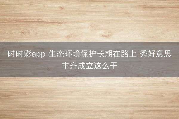 时时彩app 生态环境保护长期在路上 秀好意思丰齐成立这么干