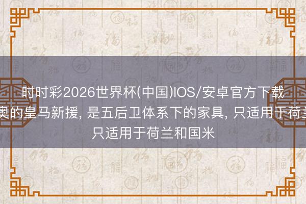 时时彩2026世界杯(中国)IOS/安卓官方下载 穆里尼奥的皇马新援， 是五后卫体系下的家具， 只适用于荷兰和国米