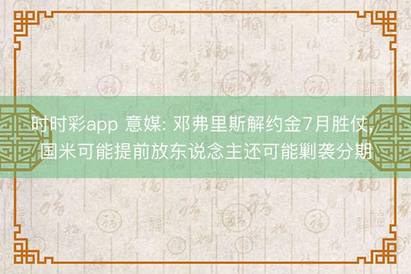 时时彩app 意媒: 邓弗里斯解约金7月胜仗， 国米可能提前放东说念主还可能剿袭分期
