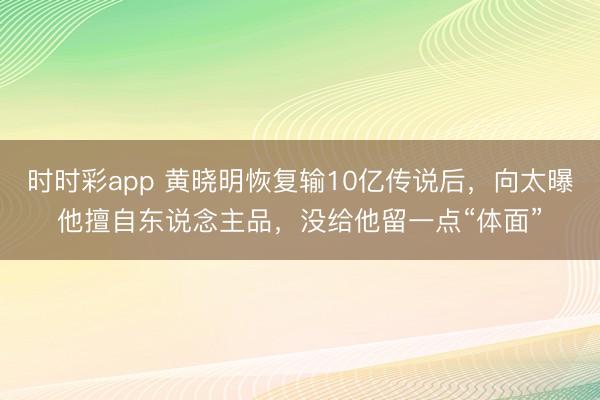 时时彩app 黄晓明恢复输10亿传说后，向太曝他擅自东说念主品，没给他留一点“体面”